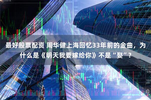 最好股票配资 周华健上海回忆33年前的金曲，为什么是《明天我要嫁给你》不是“娶”?