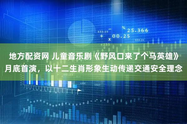 地方配资网 儿童音乐剧《野风口来了个马英雄》月底首演，以十二生肖形象生动传递交通安全理念